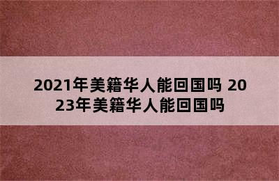 2021年美籍华人能回国吗 2023年美籍华人能回国吗